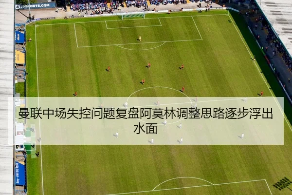 曼联中场失控问题复盘阿莫林调整思路逐步浮出水面