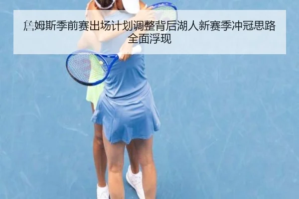 詹姆斯季前赛出场计划调整背后湖人新赛季冲冠思路全面浮现